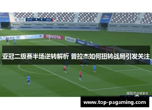 亚冠二级赛半场逆转解析 普拉杰如何扭转战局引发关注 亚冠二级赛半场逆转解析 普拉杰如何扭转战局引发关注
