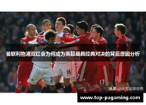 曼联利物浦双红会为何成为英超最具经典对决的背后原因分析