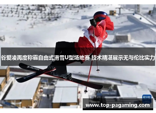 谷爱凌再度称霸自由式滑雪U型场地赛 技术精湛展示无与伦比实力 谷爱凌再度称霸自由式滑雪U型场地赛 技术精湛展示无与伦比实力