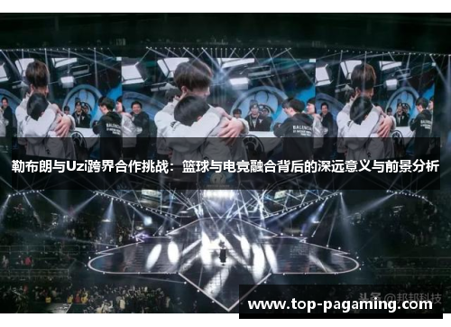 勒布朗与Uzi跨界合作挑战:篮球与电竞融合背后的深远意义与前景分析 勒布朗与Uzi跨界合作挑战:篮球与电竞融合背后的深远意义与前景分析