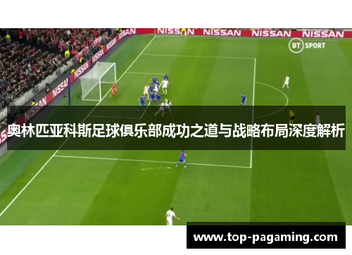 奥林匹亚科斯足球俱乐部成功之道与战略布局深度解析 奥林匹亚科斯足球俱乐部成功之道与战略布局深度解析