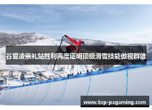 谷爱凌崇礼站胜利再度证明顶级滑雪技能傲视群雄