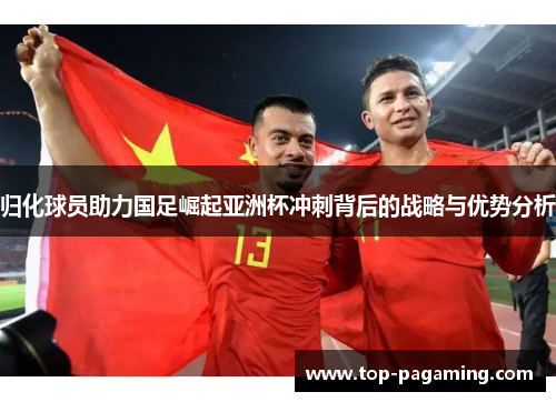 归化球员助力国足崛起亚洲杯冲刺背后的战略与优势分析 归化球员助力国足崛起亚洲杯冲刺背后的战略与优势分析