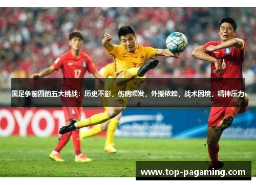 国足争前四的五大挑战:历史不彰,伤病频发,外援依赖,战术困境,精神压力 国足争前四的五大挑战:历史不彰,伤病频发,外援依赖,战术困境,精神压力