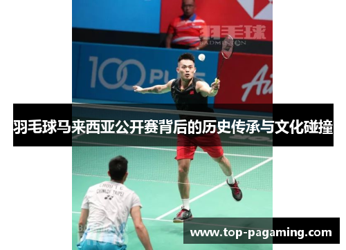 羽毛球马来西亚公开赛背后的历史传承与文化碰撞 羽毛球马来西亚公开赛背后的历史传承与文化碰撞