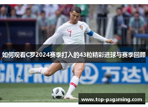 如何观看C罗2024赛季打入的43粒精彩进球与赛季回顾 如何观看C罗2024赛季打入的43粒精彩进球与赛季回顾