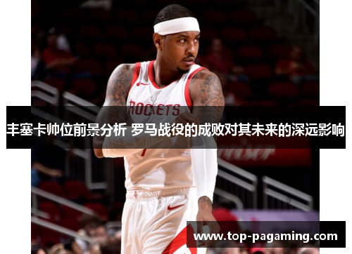 丰塞卡帅位前景分析 罗马战役的成败对其未来的深远影响 丰塞卡帅位前景分析 罗马战役的成败对其未来的深远影响