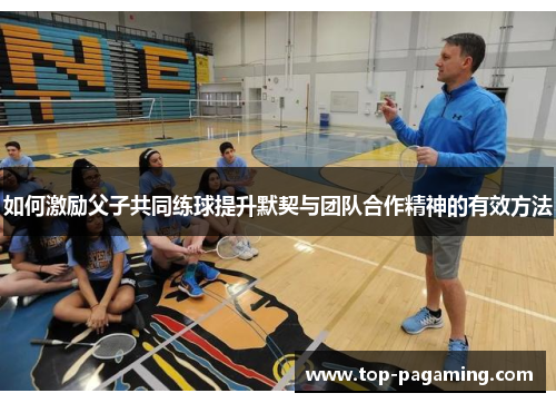 如何激励父子共同练球提升默契与团队合作精神的有效方法 如何激励父子共同练球提升默契与团队合作精神的有效方法