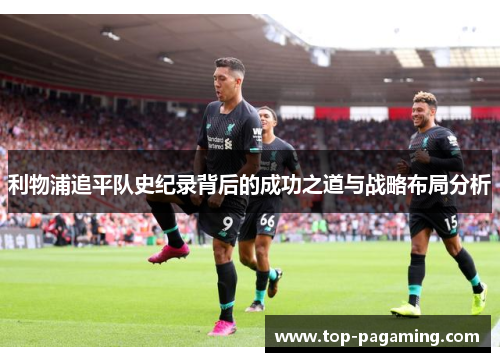利物浦追平队史纪录背后的成功之道与战略布局分析 利物浦追平队史纪录背后的成功之道与战略布局分析