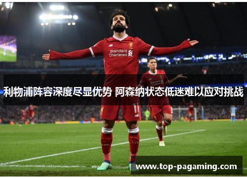 利物浦阵容深度尽显优势 阿森纳状态低迷难以应对挑战 利物浦阵容深度尽显优势 阿森纳状态低迷难以应对挑战