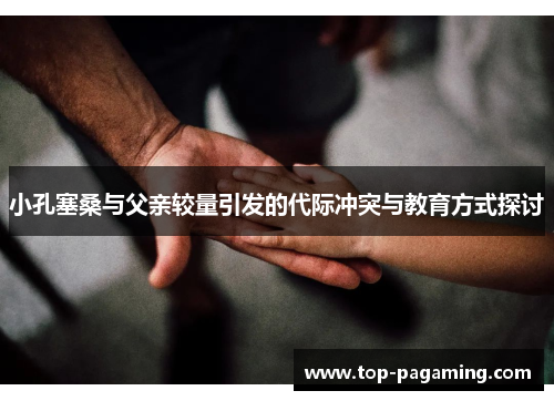 小孔塞桑与父亲较量引发的代际冲突与教育方式探讨 小孔塞桑与父亲较量引发的代际冲突与教育方式探讨