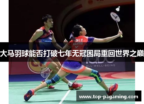 大马羽球能否打破七年无冠困局重回世界之巅 大马羽球能否打破七年无冠困局重回世界之巅