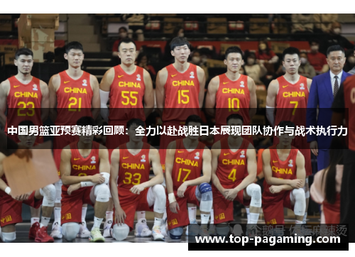中国男篮亚预赛精彩回顾:全力以赴战胜日本展现团队协作与战术执行力 中国男篮亚预赛精彩回顾:全力以赴战胜日本展现团队协作与战术执行力