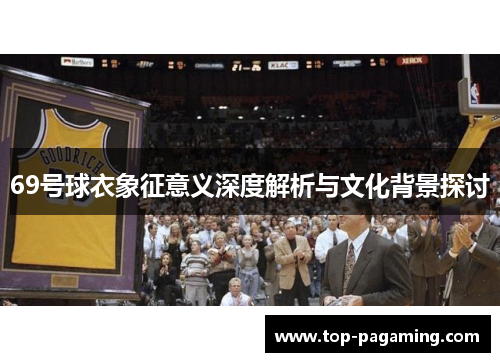 69号球衣象征意义深度解析与文化背景探讨 69号球衣象征意义深度解析与文化背景探讨