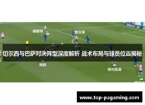 切尔西与巴萨对决阵型深度解析 战术布局与球员位置揭秘 切尔西与巴萨对决阵型深度解析 战术布局与球员位置揭秘