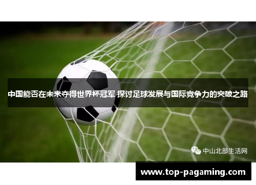 中国能否在未来夺得世界杯冠军 探讨足球发展与国际竞争力的突破之路 中国能否在未来夺得世界杯冠军 探讨足球发展与国际竞争力的突破之路