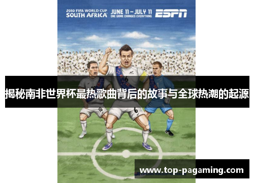揭秘南非世界杯最热歌曲背后的故事与全球热潮的起源 揭秘南非世界杯最热歌曲背后的故事与全球热潮的起源