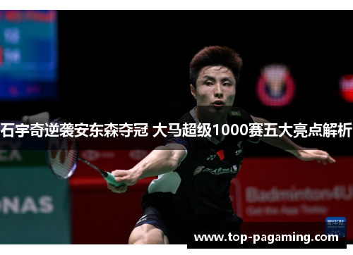 石宇奇逆袭安东森夺冠 大马超级1000赛五大亮点解析 石宇奇逆袭安东森夺冠 大马超级1000赛五大亮点解析