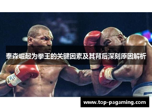 泰森崛起为拳王的关键因素及其背后深刻原因解析 泰森崛起为拳王的关键因素及其背后深刻原因解析