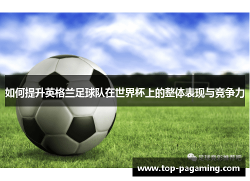 如何提升英格兰足球队在世界杯上的整体表现与竞争力 如何提升英格兰足球队在世界杯上的整体表现与竞争力