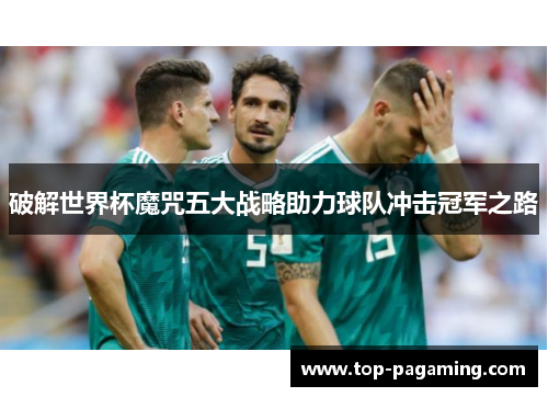 破解世界杯魔咒五大战略助力球队冲击冠军之路 破解世界杯魔咒五大战略助力球队冲击冠军之路