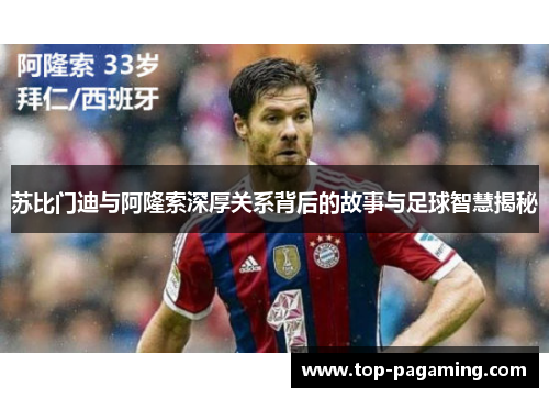 苏比门迪与阿隆索深厚关系背后的故事与足球智慧揭秘 苏比门迪与阿隆索深厚关系背后的故事与足球智慧揭秘