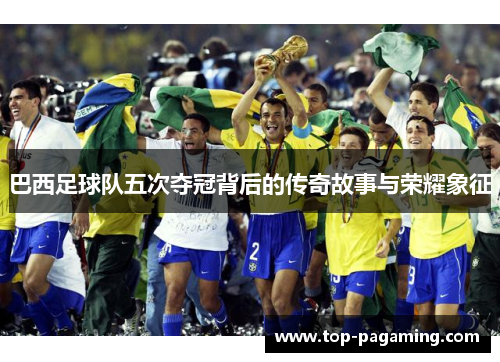 巴西足球队五次夺冠背后的传奇故事与荣耀象征 巴西足球队五次夺冠背后的传奇故事与荣耀象征