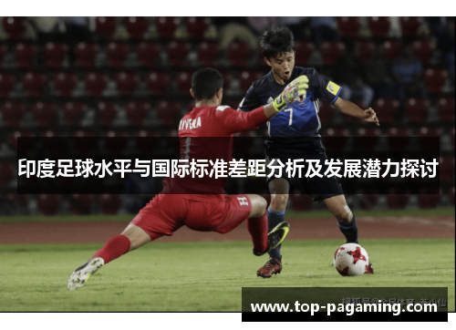 印度足球水平与国际标准差距分析及发展潜力探讨 印度足球水平与国际标准差距分析及发展潜力探讨