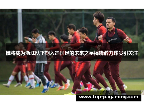 谁将成为浙江队下期入选国足的未来之星揭晓潜力球员引关注 谁将成为浙江队下期入选国足的未来之星揭晓潜力球员引关注