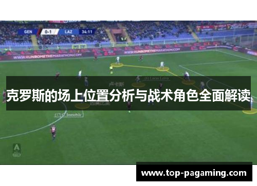 克罗斯的场上位置分析与战术角色全面解读 克罗斯的场上位置分析与战术角色全面解读