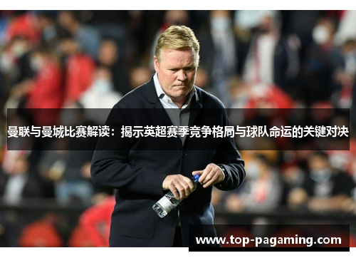 曼联与曼城比赛解读:揭示英超赛季竞争格局与球队命运的关键对决 曼联与曼城比赛解读:揭示英超赛季竞争格局与球队命运的关键对决