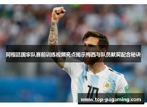 阿根廷国家队赛前训练视频亮点揭示梅西与队员默契配合秘诀 阿根廷国家队赛前训练视频亮点揭示梅西与队员默契配合秘诀
