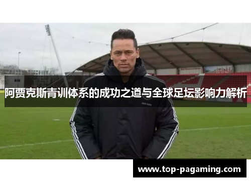 阿贾克斯青训体系的成功之道与全球足坛影响力解析 阿贾克斯青训体系的成功之道与全球足坛影响力解析
