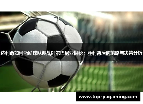 达利奇如何激励球队迎战阿尔巴尼亚揭秘:胜利背后的策略与决策分析 达利奇如何激励球队迎战阿尔巴尼亚揭秘:胜利背后的策略与决策分析