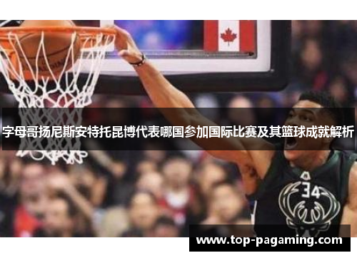 字母哥扬尼斯安特托昆博代表哪国参加国际比赛及其篮球成就解析