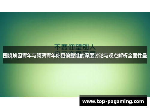 围绕埃因青年与阿贾青年你更偏爱谁的深度讨论与观点解析全面性呈 围绕埃因青年与阿贾青年你更偏爱谁的深度讨论与观点解析全面性呈
