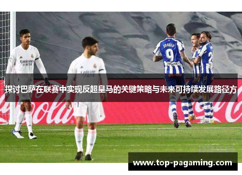 探讨巴萨在联赛中实现反超皇马的关键策略与未来可持续发展路径方 探讨巴萨在联赛中实现反超皇马的关键策略与未来可持续发展路径方
