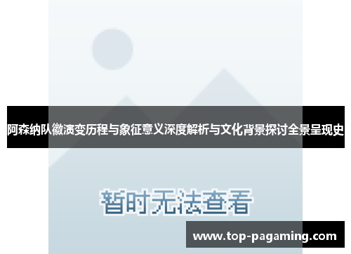 阿森纳队徽演变历程与象征意义深度解析与文化背景探讨全景呈现史 阿森纳队徽演变历程与象征意义深度解析与文化背景探讨全景呈现史