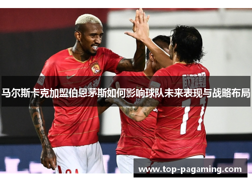 马尔斯卡克加盟伯恩茅斯如何影响球队未来表现与战略布局