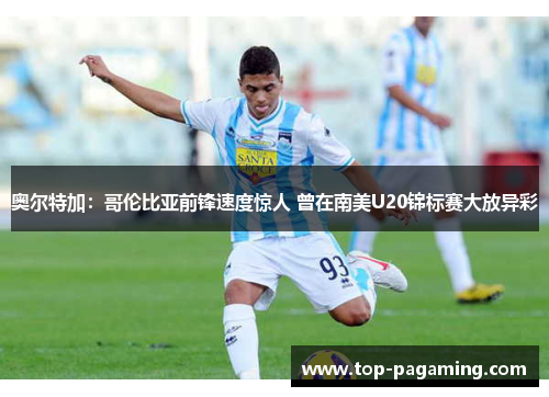 奥尔特加:哥伦比亚前锋速度惊人 曾在南美U20锦标赛大放异彩 奥尔特加:哥伦比亚前锋速度惊人 曾在南美U20锦标赛大放异彩