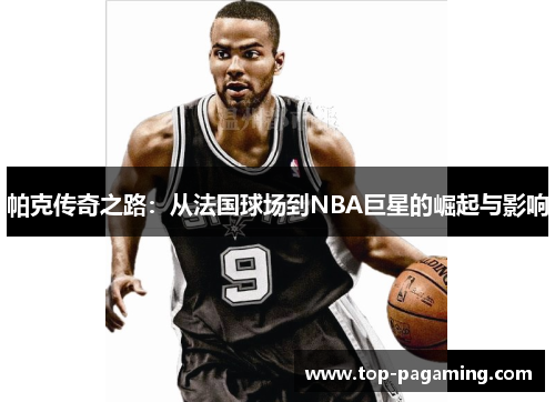 帕克传奇之路:从法国球场到NBA巨星的崛起与影响 帕克传奇之路:从法国球场到NBA巨星的崛起与影响