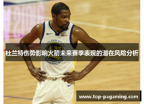 杜兰特伤势影响火箭未来赛季表现的潜在风险分析 杜兰特伤势影响火箭未来赛季表现的潜在风险分析