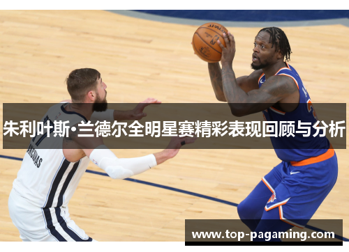 朱利叶斯·兰德尔全明星赛精彩表现回顾与分析 朱利叶斯·兰德尔全明星赛精彩表现回顾与分析