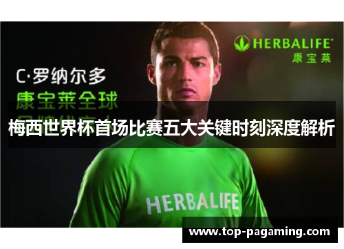 梅西世界杯首场比赛五大关键时刻深度解析 梅西世界杯首场比赛五大关键时刻深度解析