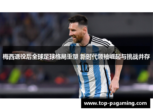梅西退役后全球足球格局重塑 新时代领袖崛起与挑战并存 梅西退役后全球足球格局重塑 新时代领袖崛起与挑战并存