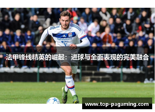 法甲锋线精英的崛起：进球与全面表现的完美融合
