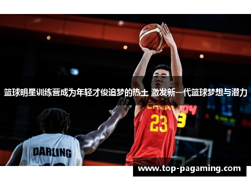 篮球明星训练营成为年轻才俊追梦的热土 激发新一代篮球梦想与潜力 篮球明星训练营成为年轻才俊追梦的热土 激发新一代篮球梦想与潜力
