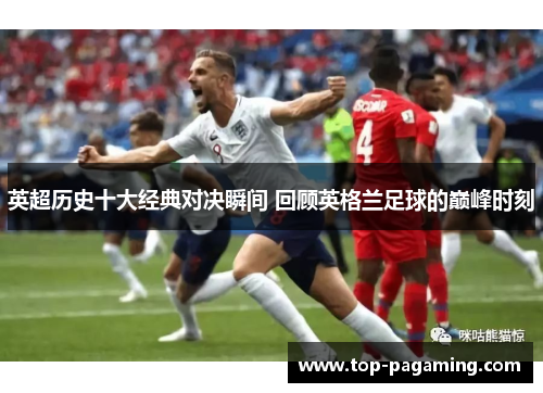 英超历史十大经典对决瞬间 回顾英格兰足球的巅峰时刻 英超历史十大经典对决瞬间 回顾英格兰足球的巅峰时刻
