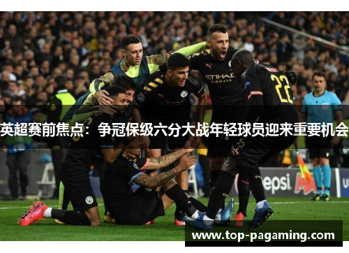 英超赛前焦点：争冠保级六分大战年轻球员迎来重要机会
