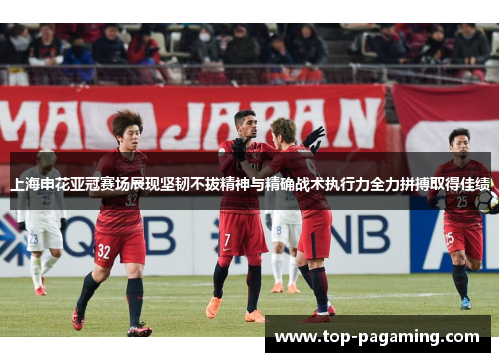 上海申花亚冠赛场展现坚韧不拔精神与精确战术执行力全力拼搏取得佳绩